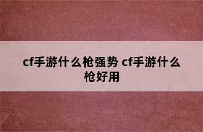 cf手游什么枪强势 cf手游什么枪好用